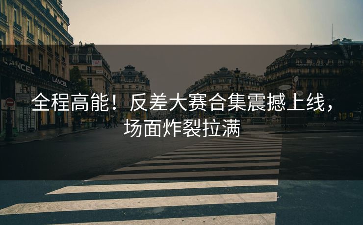 全程高能！反差大赛合集震撼上线，场面炸裂拉满