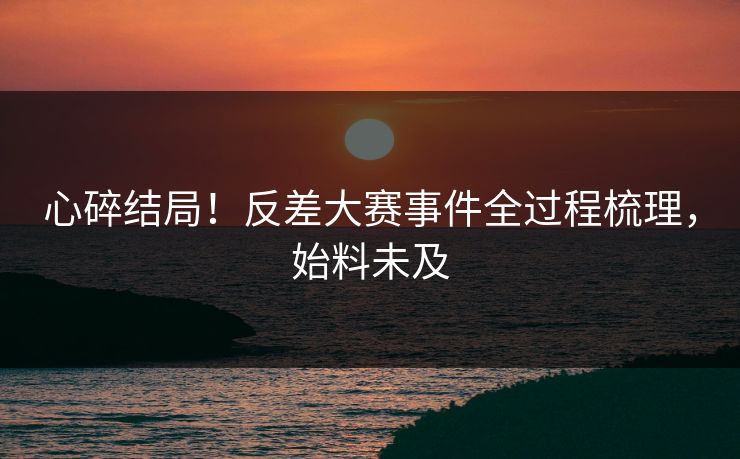 心碎结局！反差大赛事件全过程梳理，始料未及