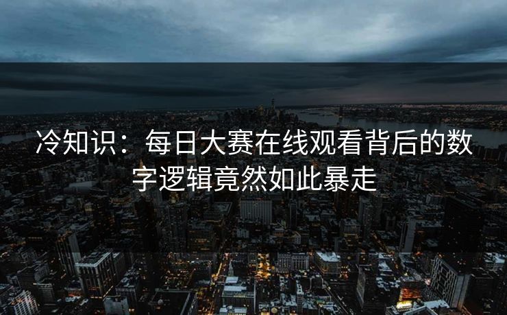 冷知识：每日大赛在线观看背后的数字逻辑竟然如此暴走
