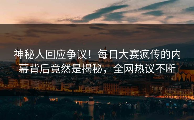 神秘人回应争议！每日大赛疯传的内幕背后竟然是揭秘，全网热议不断