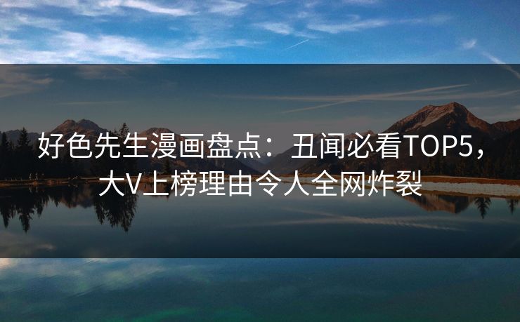 好色先生漫画盘点：丑闻必看TOP5，大V上榜理由令人全网炸裂