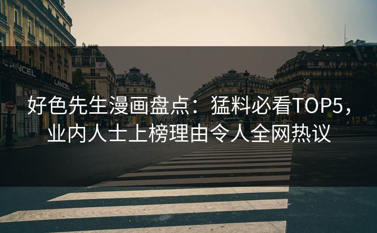 好色先生漫画盘点：猛料必看TOP5，业内人士上榜理由令人全网热议