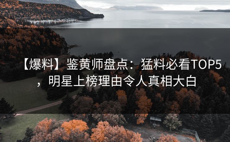 【爆料】鉴黄师盘点：猛料必看TOP5，明星上榜理由令人真相大白