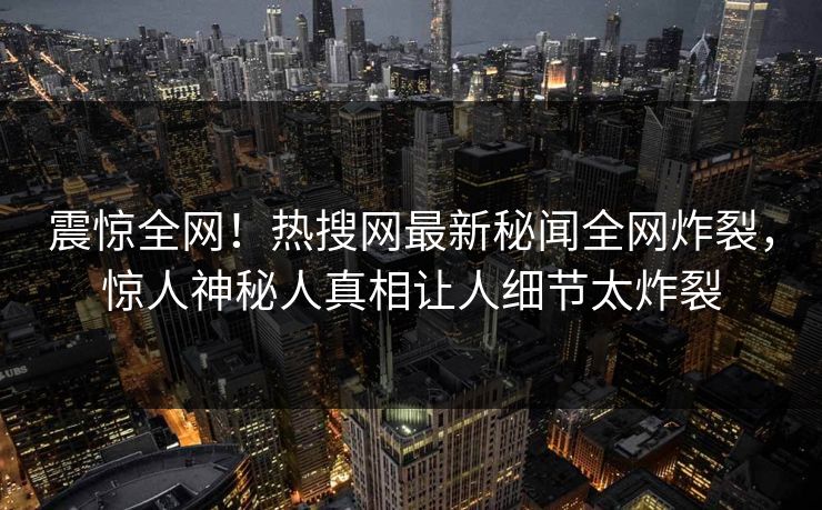 震惊全网！热搜网最新秘闻全网炸裂，惊人神秘人真相让人细节太炸裂