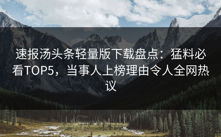 速报汤头条轻量版下载盘点：猛料必看TOP5，当事人上榜理由令人全网热议
