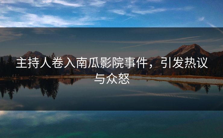 主持人卷入南瓜影院事件，引发热议与众怒