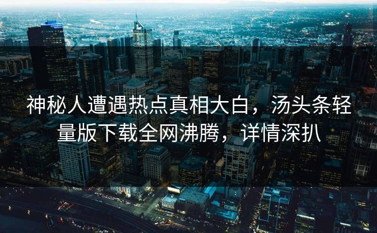 神秘人遭遇热点真相大白，汤头条轻量版下载全网沸腾，详情深扒