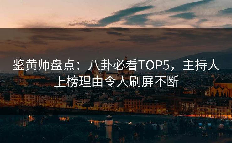 鉴黄师盘点：八卦必看TOP5，主持人上榜理由令人刷屏不断