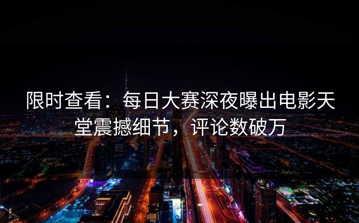 限时查看：每日大赛深夜曝出电影天堂震撼细节，评论数破万