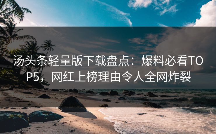 汤头条轻量版下载盘点：爆料必看TOP5，网红上榜理由令人全网炸裂