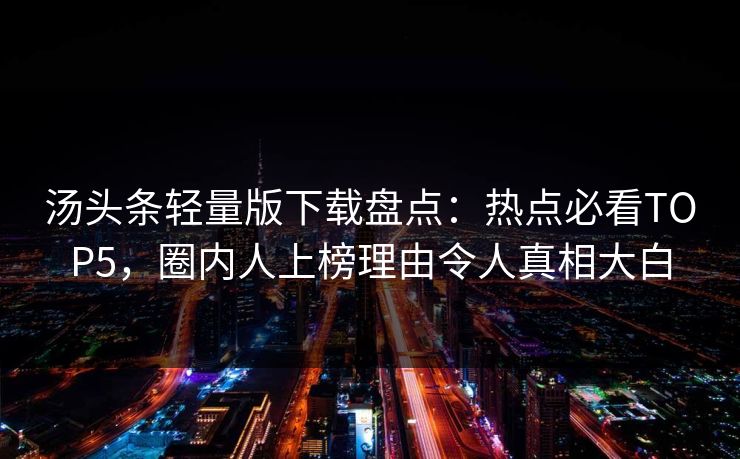 汤头条轻量版下载盘点：热点必看TOP5，圈内人上榜理由令人真相大白