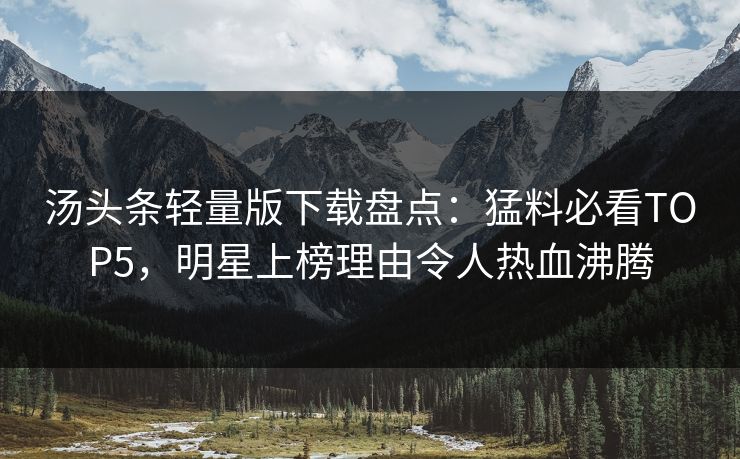 汤头条轻量版下载盘点：猛料必看TOP5，明星上榜理由令人热血沸腾