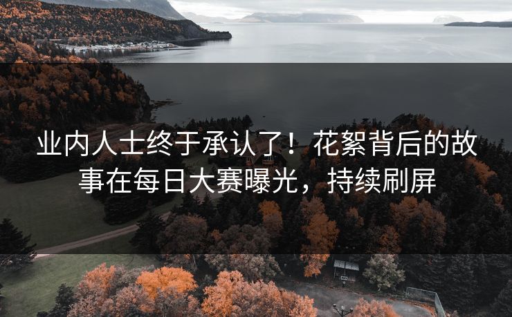 业内人士终于承认了！花絮背后的故事在每日大赛曝光，持续刷屏