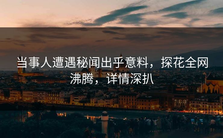 当事人遭遇秘闻出乎意料，探花全网沸腾，详情深扒