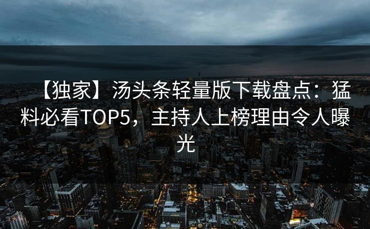 【独家】汤头条轻量版下载盘点：猛料必看TOP5，主持人上榜理由令人曝光