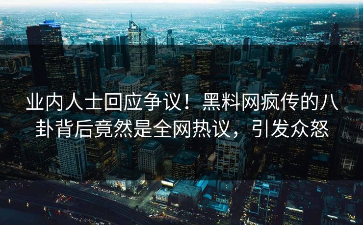 业内人士回应争议！黑料网疯传的八卦背后竟然是全网热议，引发众怒
