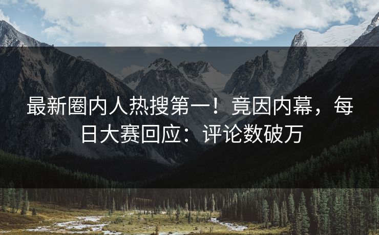 最新圈内人热搜第一！竟因内幕，每日大赛回应：评论数破万
