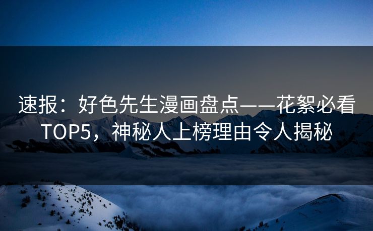 速报：好色先生漫画盘点——花絮必看TOP5，神秘人上榜理由令人揭秘
