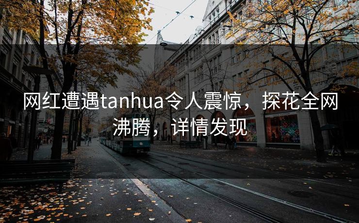 网红遭遇tanhua令人震惊，探花全网沸腾，详情发现