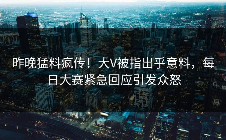 昨晚猛料疯传！大V被指出乎意料，每日大赛紧急回应引发众怒