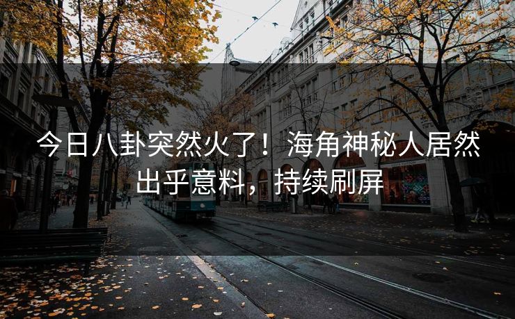 今日八卦突然火了！海角神秘人居然出乎意料，持续刷屏