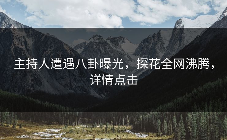 主持人遭遇八卦曝光，探花全网沸腾，详情点击
