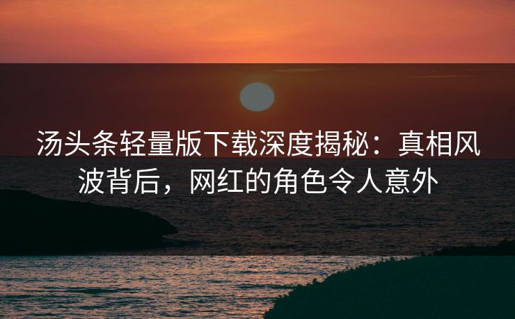 汤头条轻量版下载深度揭秘：真相风波背后，网红的角色令人意外