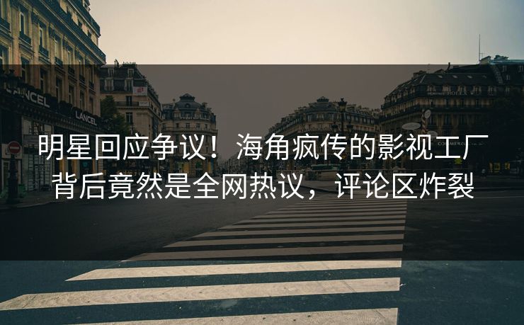 明星回应争议！海角疯传的影视工厂背后竟然是全网热议，评论区炸裂