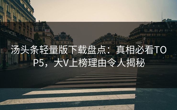 汤头条轻量版下载盘点：真相必看TOP5，大V上榜理由令人揭秘