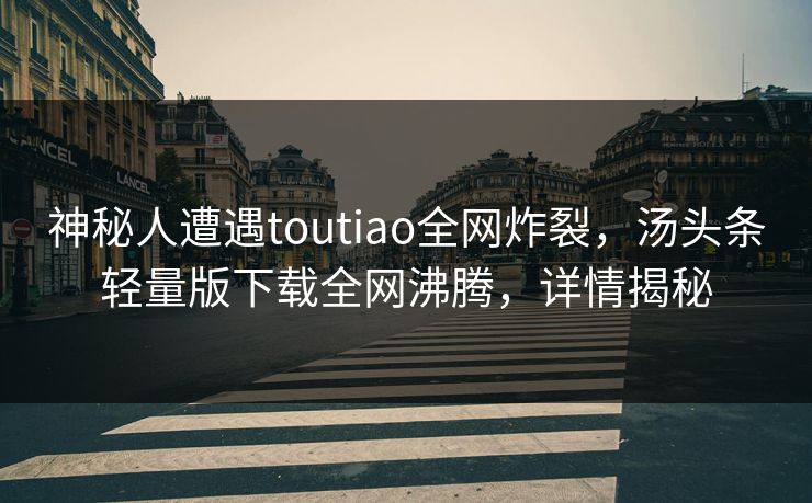 神秘人遭遇toutiao全网炸裂，汤头条轻量版下载全网沸腾，详情揭秘