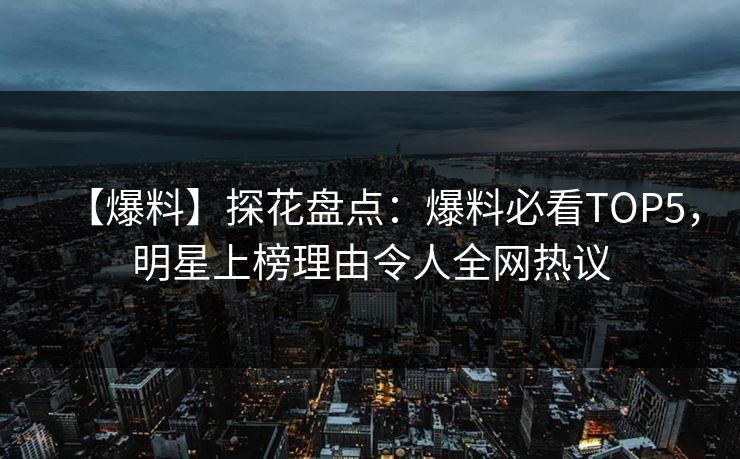 【爆料】探花盘点：爆料必看TOP5，明星上榜理由令人全网热议