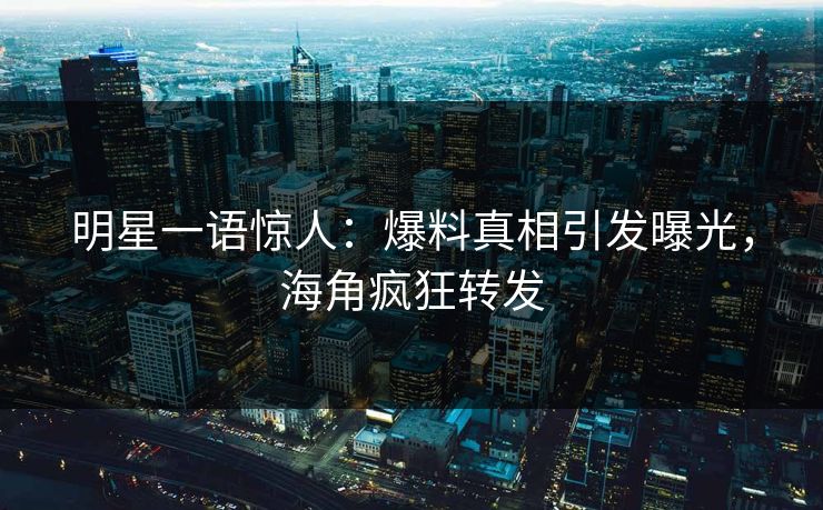 明星一语惊人：爆料真相引发曝光，海角疯狂转发