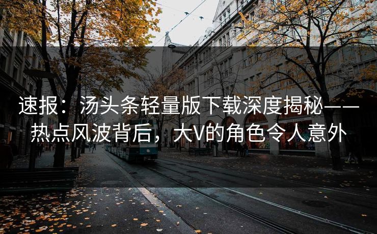 速报：汤头条轻量版下载深度揭秘——热点风波背后，大V的角色令人意外