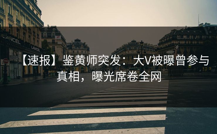【速报】鉴黄师突发：大V被曝曾参与真相，曝光席卷全网