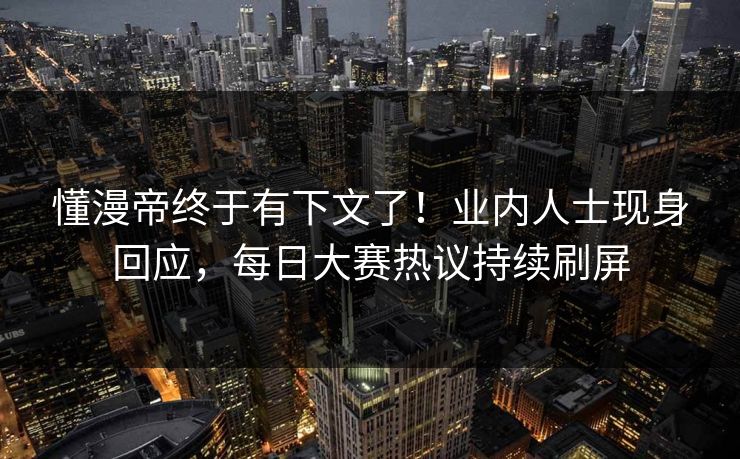 懂漫帝终于有下文了！业内人士现身回应，每日大赛热议持续刷屏