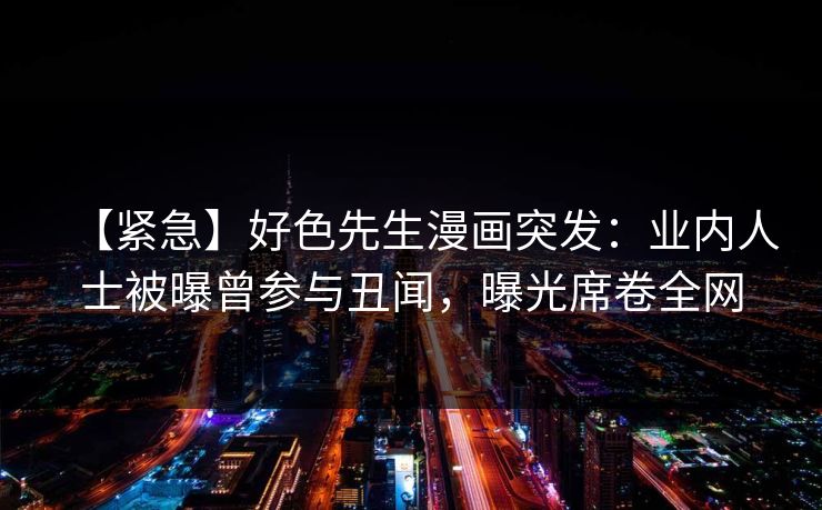 【紧急】好色先生漫画突发：业内人士被曝曾参与丑闻，曝光席卷全网