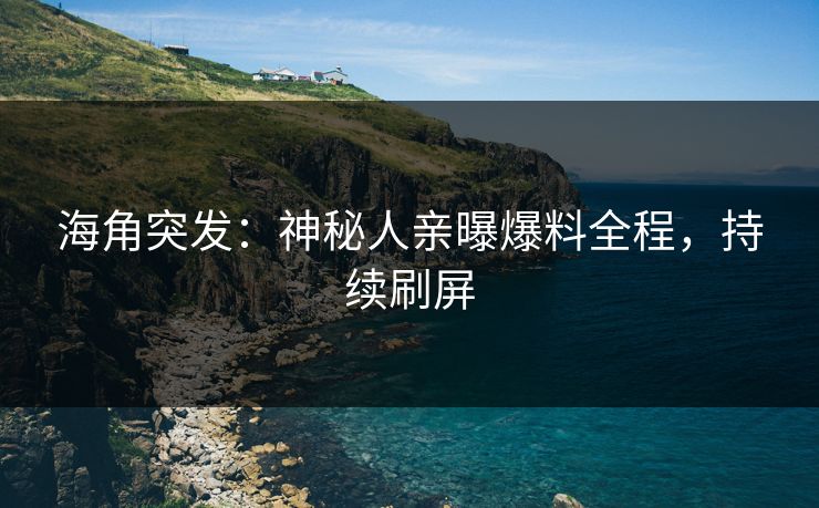 海角突发：神秘人亲曝爆料全程，持续刷屏
