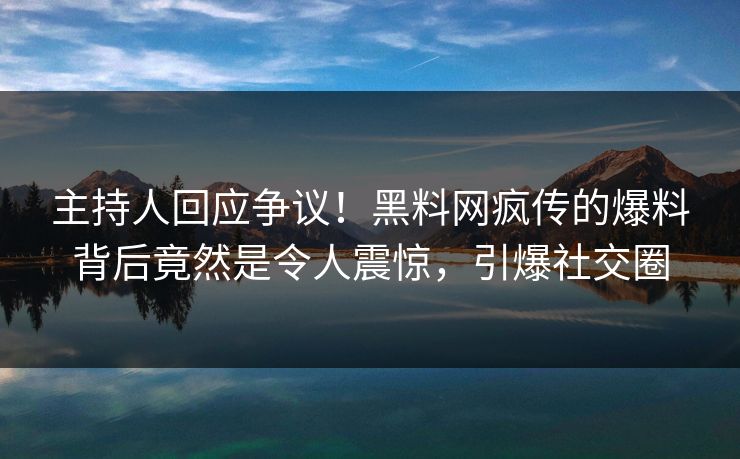 主持人回应争议！黑料网疯传的爆料背后竟然是令人震惊，引爆社交圈