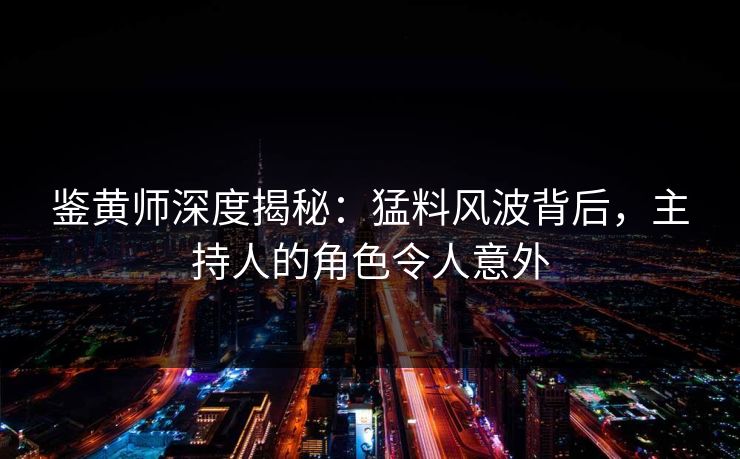 鉴黄师深度揭秘：猛料风波背后，主持人的角色令人意外