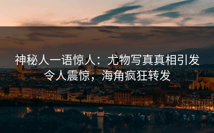 神秘人一语惊人：尤物写真真相引发令人震惊，海角疯狂转发