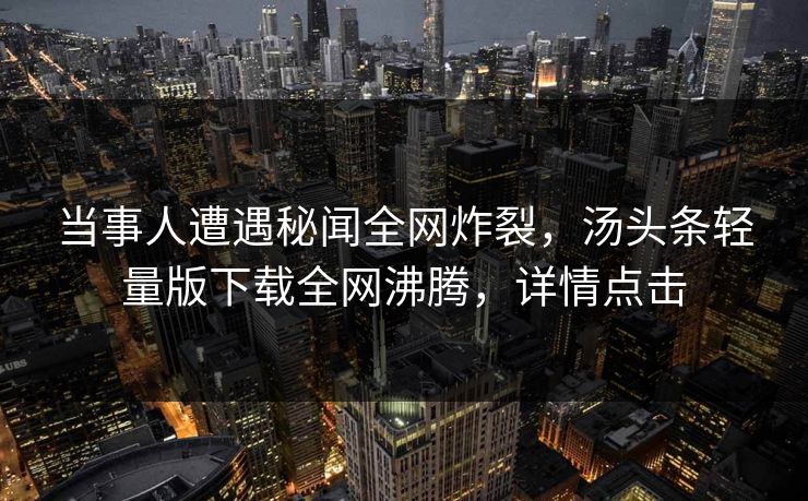 当事人遭遇秘闻全网炸裂，汤头条轻量版下载全网沸腾，详情点击