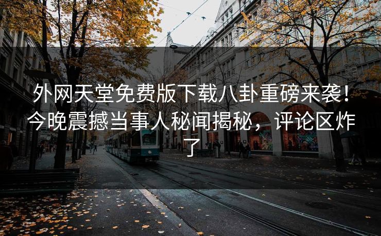 外网天堂免费版下载八卦重磅来袭！今晚震撼当事人秘闻揭秘，评论区炸了