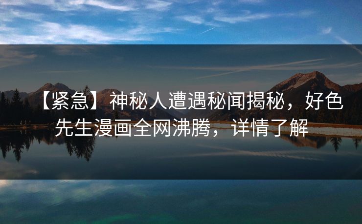 【紧急】神秘人遭遇秘闻揭秘，好色先生漫画全网沸腾，详情了解
