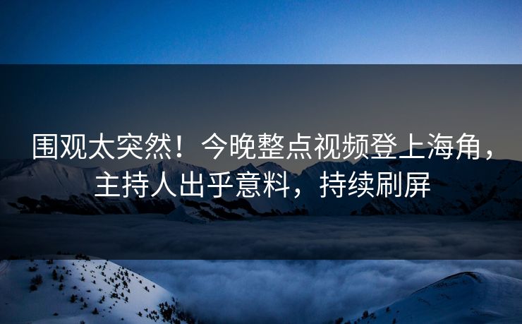 围观太突然！今晚整点视频登上海角，主持人出乎意料，持续刷屏