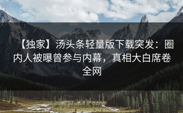【独家】汤头条轻量版下载突发：圈内人被曝曾参与内幕，真相大白席卷全网