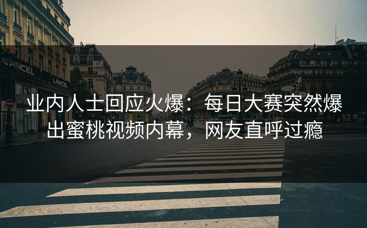 业内人士回应火爆：每日大赛突然爆出蜜桃视频内幕，网友直呼过瘾