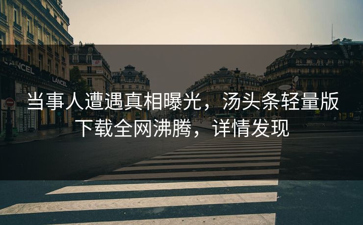 当事人遭遇真相曝光，汤头条轻量版下载全网沸腾，详情发现