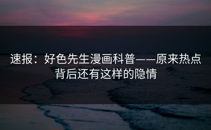 速报：好色先生漫画科普——原来热点背后还有这样的隐情