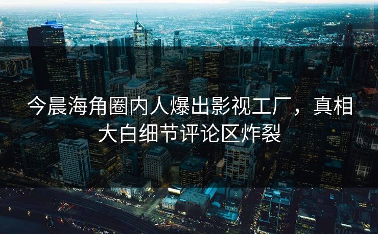 今晨海角圈内人爆出影视工厂，真相大白细节评论区炸裂