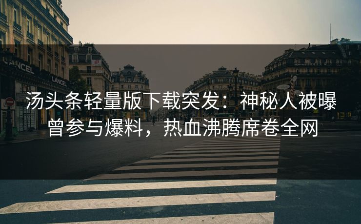 汤头条轻量版下载突发：神秘人被曝曾参与爆料，热血沸腾席卷全网